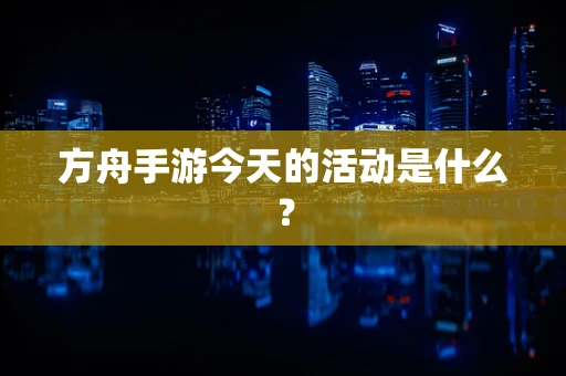 方舟手游今天的活动是什么？