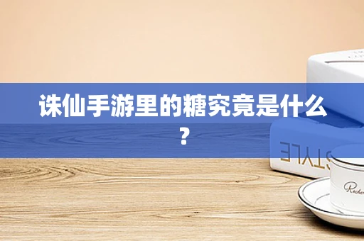 诛仙手游里的糖究竟是什么？