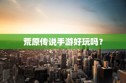 荒原传说手游好玩吗？