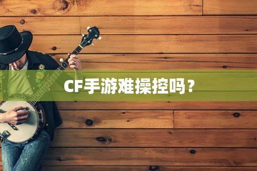 CF手游难操控吗？