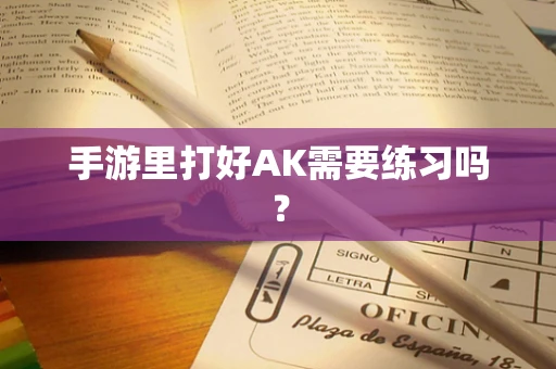 手游里打好AK需要练习吗？