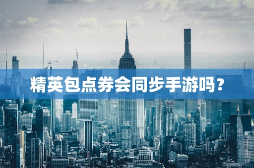 精英包点券会同步手游吗？
