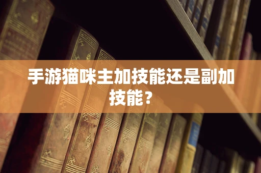 手游猫咪主加技能还是副加技能？
