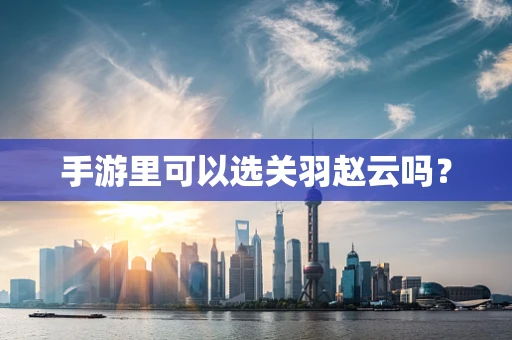 手游里可以选关羽赵云吗？