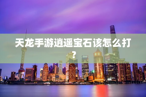 天龙手游逍遥宝石该怎么打？