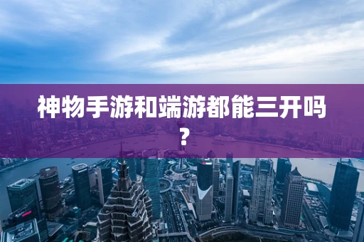 神物手游和端游都能三开吗？
