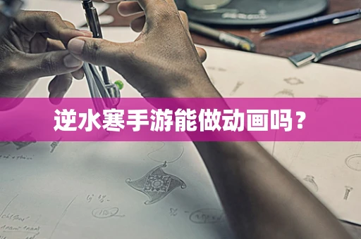 逆水寒手游能做动画吗？