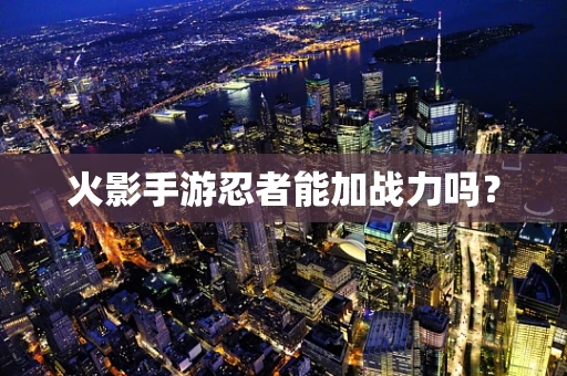 火影手游忍者能加战力吗？