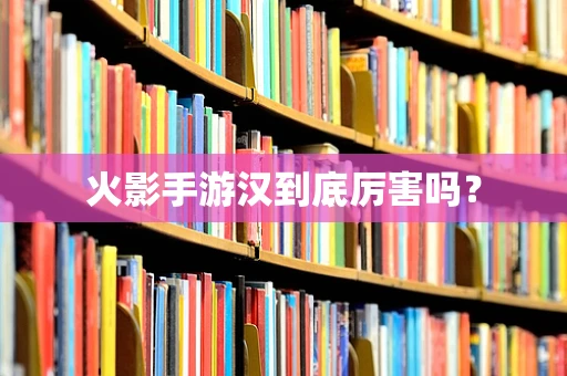 火影手游汉到底厉害吗？