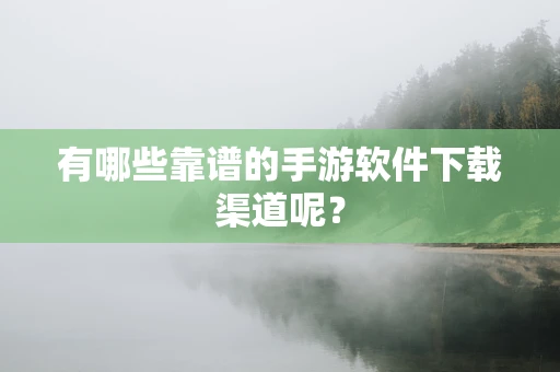 有哪些靠谱的手游软件下载渠道呢？