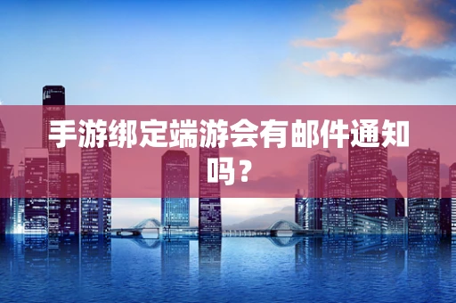 手游绑定端游会有邮件通知吗？