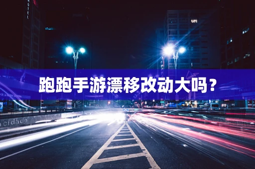 跑跑手游漂移改动大吗？