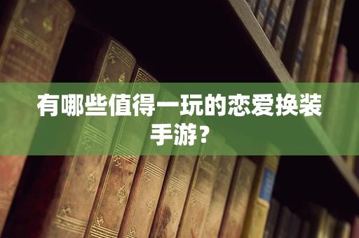 有哪些值得一玩的恋爱换装手游？
