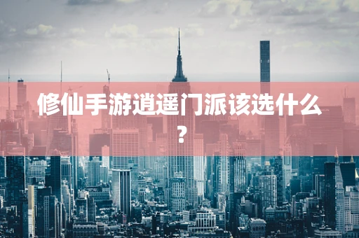 修仙手游逍遥门派该选什么？