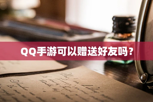 QQ手游可以赠送好友吗？