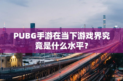 PUBG手游在当下游戏界究竟是什么水平？