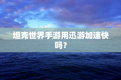 坦克世界手游用迅游加速快吗？