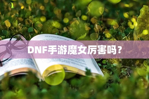 DNF手游魔女厉害吗？