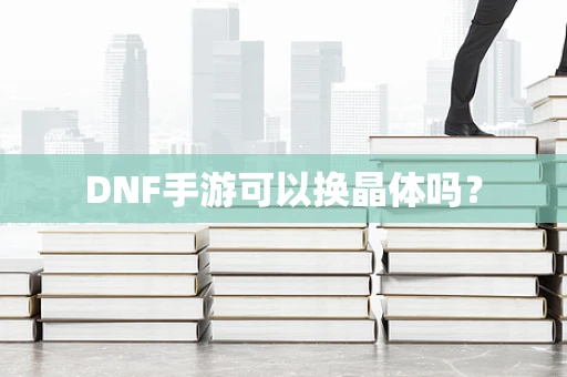 DNF手游可以换晶体吗？