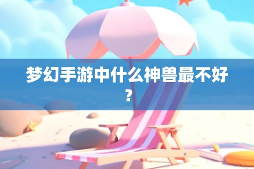 梦幻手游中什么神兽最不好？