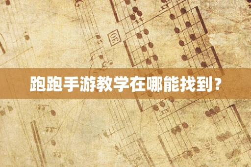跑跑手游教学在哪能找到？