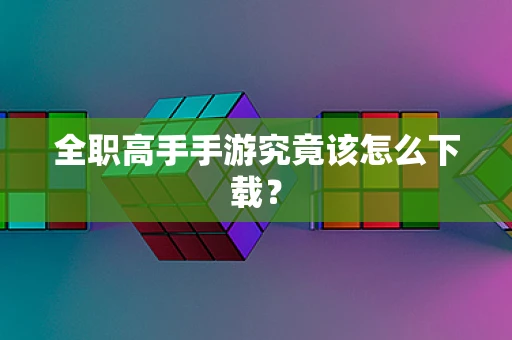 全职高手手游究竟该怎么下载？