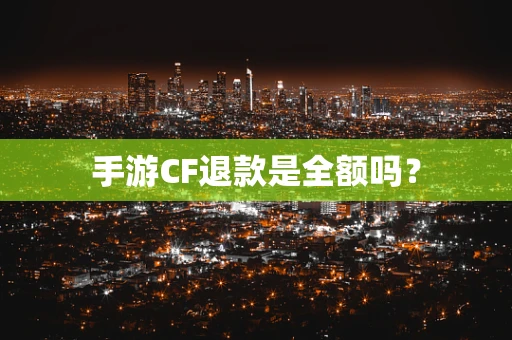 手游CF退款是全额吗？