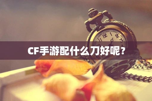 CF手游配什么刀好呢？