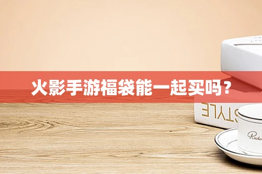 火影手游福袋能一起买吗？