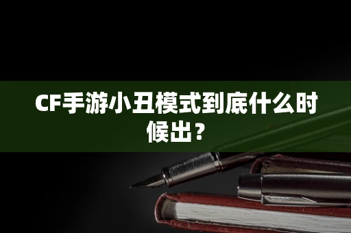 CF手游小丑模式到底什么时候出？