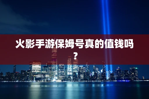 火影手游保姆号真的值钱吗？