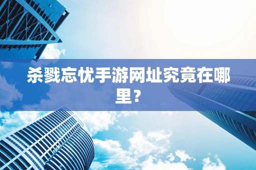 杀戮忘忧手游网址究竟在哪里？