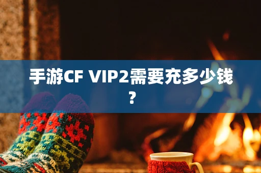 手游CF VIP2需要充多少钱？