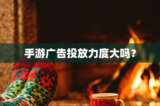 手游广告投放力度大吗？