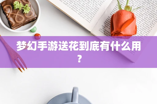 梦幻手游送花到底有什么用？