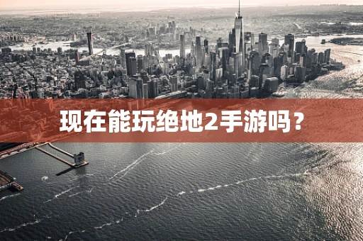 现在能玩绝地2手游吗？