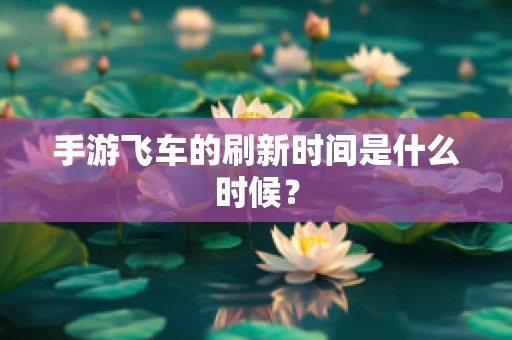 手游飞车的刷新时间是什么时候？