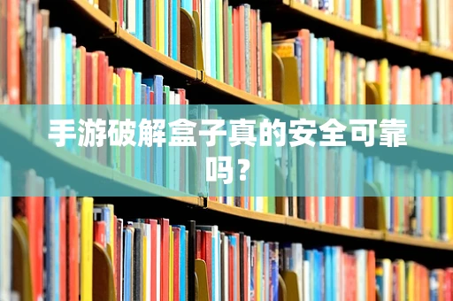手游破解盒子真的安全可靠吗？