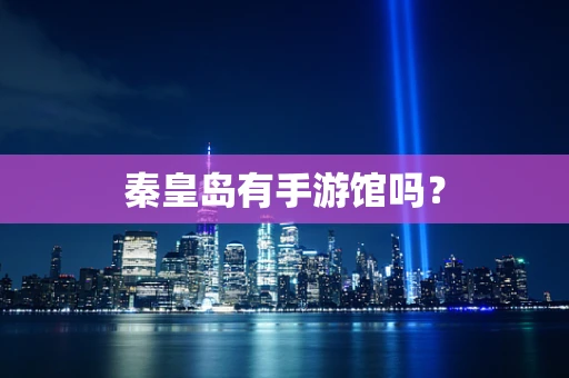 秦皇岛有手游馆吗？