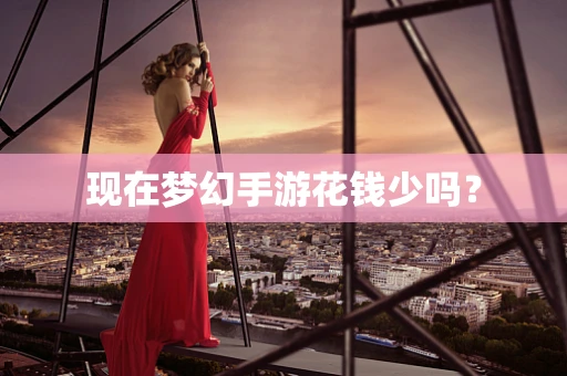 现在梦幻手游花钱少吗？