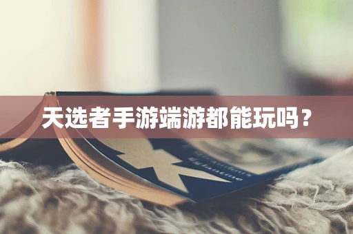 天选者手游端游都能玩吗？