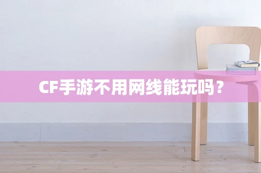 CF手游不用网线能玩吗？