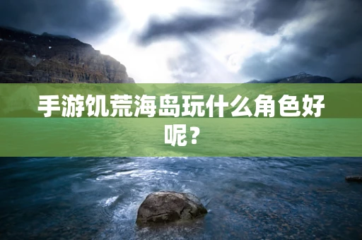 手游饥荒海岛玩什么角色好呢？