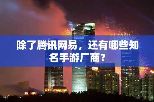 除了腾讯网易，还有哪些知名手游厂商？