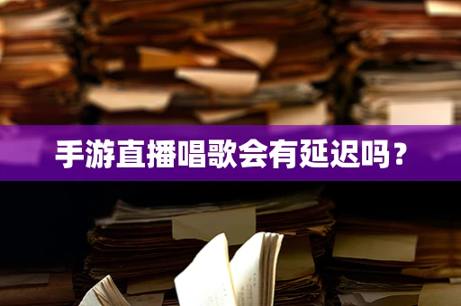 手游直播唱歌会有延迟吗？