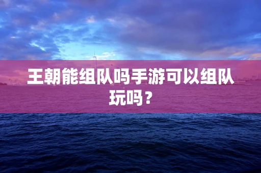 王朝能组队吗手游可以组队玩吗？