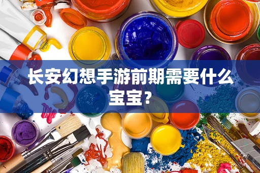 长安幻想手游前期需要什么宝宝？