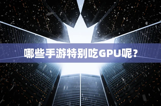 哪些手游特别吃GPU呢？