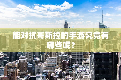 能对抗哥斯拉的手游究竟有哪些呢？