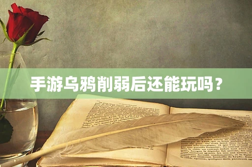 手游乌鸦削弱后还能玩吗？